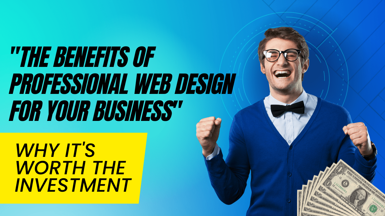 The Benefits of Professional Web Design for Your Business: Why It’s Worth the Investment